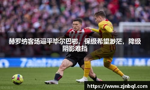 赫罗纳客场逼平毕尔巴鄂，保级希望渺茫，降级阴影难挡