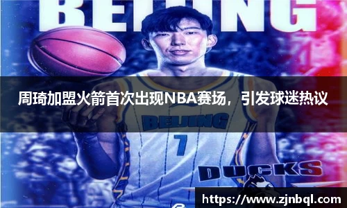 周琦加盟火箭首次出现NBA赛场，引发球迷热议