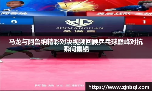 马龙与阿鲁纳精彩对决视频回顾乒乓球巅峰对抗瞬间集锦