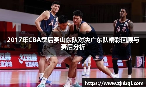 2017年CBA季后赛山东队对决广东队精彩回顾与赛后分析