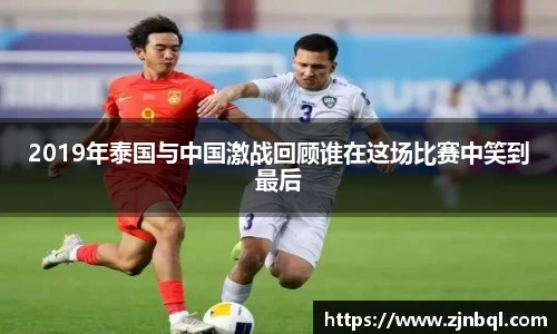2019年泰国与中国激战回顾谁在这场比赛中笑到最后
