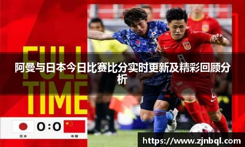 阿曼与日本今日比赛比分实时更新及精彩回顾分析