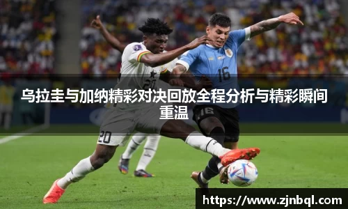 乌拉圭与加纳精彩对决回放全程分析与精彩瞬间重温