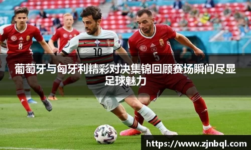 葡萄牙与匈牙利精彩对决集锦回顾赛场瞬间尽显足球魅力