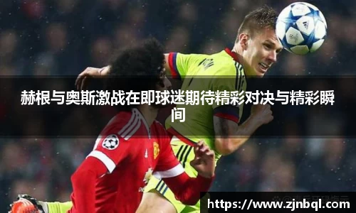 赫根与奥斯激战在即球迷期待精彩对决与精彩瞬间