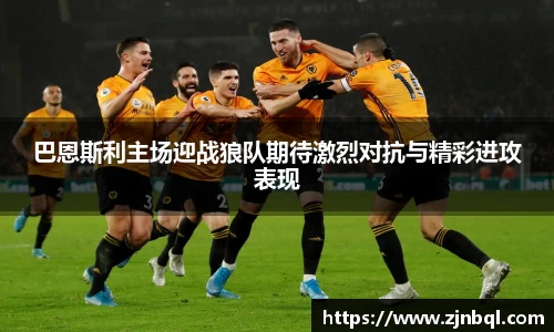 巴恩斯利主场迎战狼队期待激烈对抗与精彩进攻表现