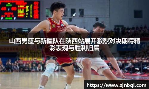 山西男篮与新疆队在陕西站展开激烈对决期待精彩表现与胜利归属