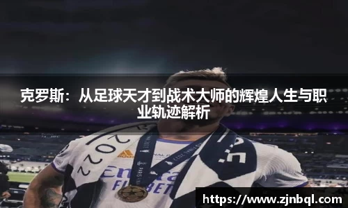 克罗斯：从足球天才到战术大师的辉煌人生与职业轨迹解析