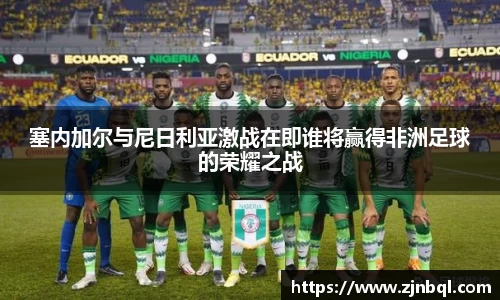 塞内加尔与尼日利亚激战在即谁将赢得非洲足球的荣耀之战