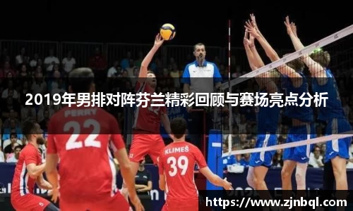 2019年男排对阵芬兰精彩回顾与赛场亮点分析