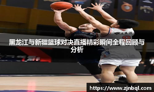 黑龙江与新疆篮球对决直播精彩瞬间全程回顾与分析