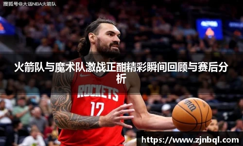 火箭队与魔术队激战正酣精彩瞬间回顾与赛后分析