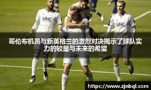 哥伦布机员与新英格兰的激烈对决揭示了球队实力的较量与未来的希望