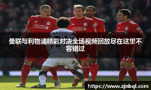 曼联与利物浦精彩对决全场视频回放尽在这里不容错过