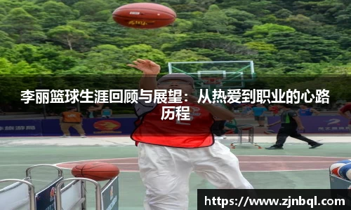 李丽篮球生涯回顾与展望：从热爱到职业的心路历程