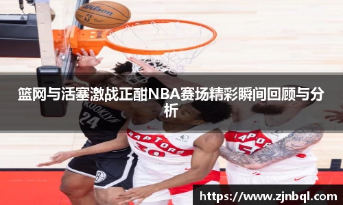 米兰篮网与活塞激战正酣NBA赛场精彩瞬间回顾与分析
