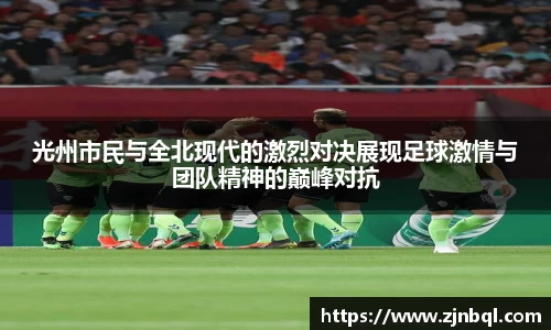 米兰光州市民与全北现代的激烈对决展现足球激情与团队精神的巅峰对抗